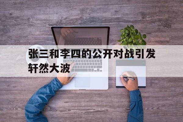 张三和李四的公开对战引发轩然大波的简单介绍